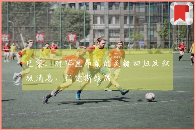 巴黎：对阵里昂前的关键回归及积极消息，门德斯缺席