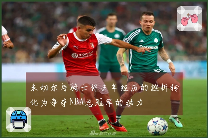 米切尔与骑士将去年经历的挫折转化为争夺NBA总冠军的动力