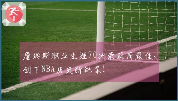 詹姆斯职业生涯70次荣获周最佳，创下NBA历史新纪录！