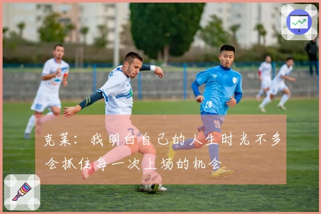 克莱：我明白自己的人生时光不多 会抓住每一次上场的机会