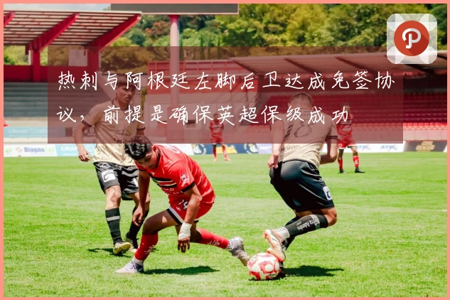 热刺与阿根廷左脚后卫达成免签协议，前提是确保英超保级成功