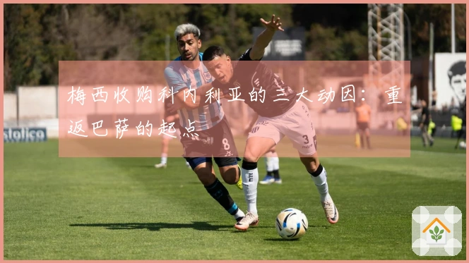 梅西收购科内利亚的三大动因：重返巴萨的起点