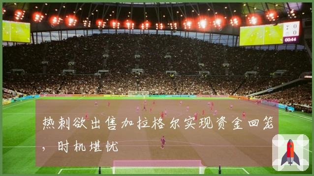 热刺欲出售加拉格尔实现资金回笼，时机堪忧