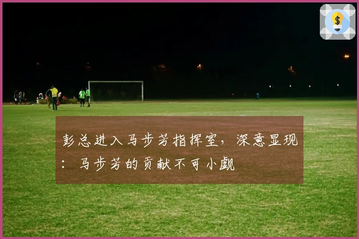 彭总进入马步芳指挥室，深意显现：马步芳的贡献不可小觑