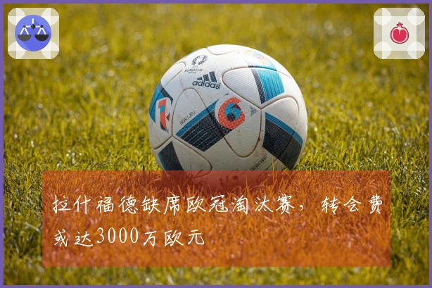 拉什福德缺席欧冠淘汰赛，转会费或达3000万欧元