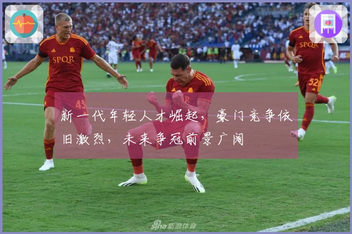 新一代年轻人才崛起，豪门竞争依旧激烈，未来争冠前景广阔