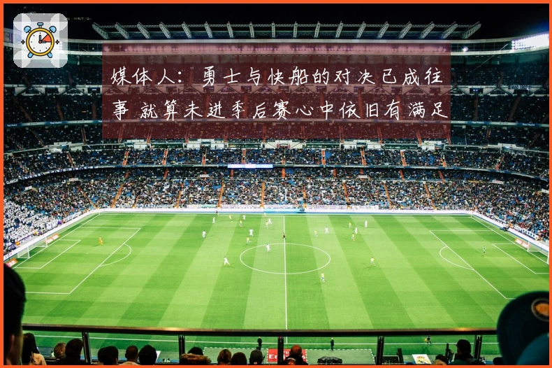 媒体人：勇士与快船的对决已成往事 就算未进季后赛心中依旧有满足感
