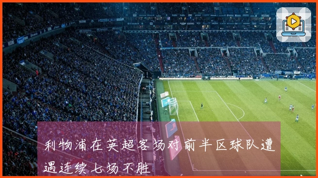 利物浦在英超客场对前半区球队遭遇连续七场不胜