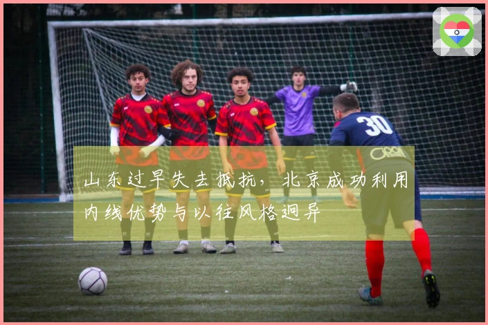 山东过早失去抵抗，北京成功利用内线优势与以往风格迥异