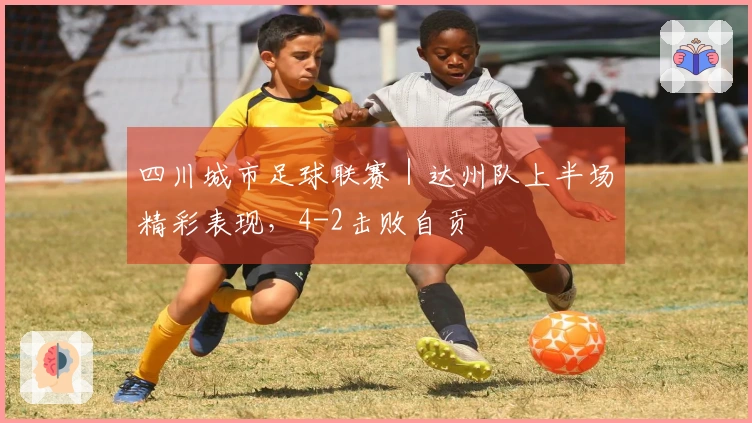 四川城市足球联赛｜达州队上半场精彩表现，4-2击败自贡