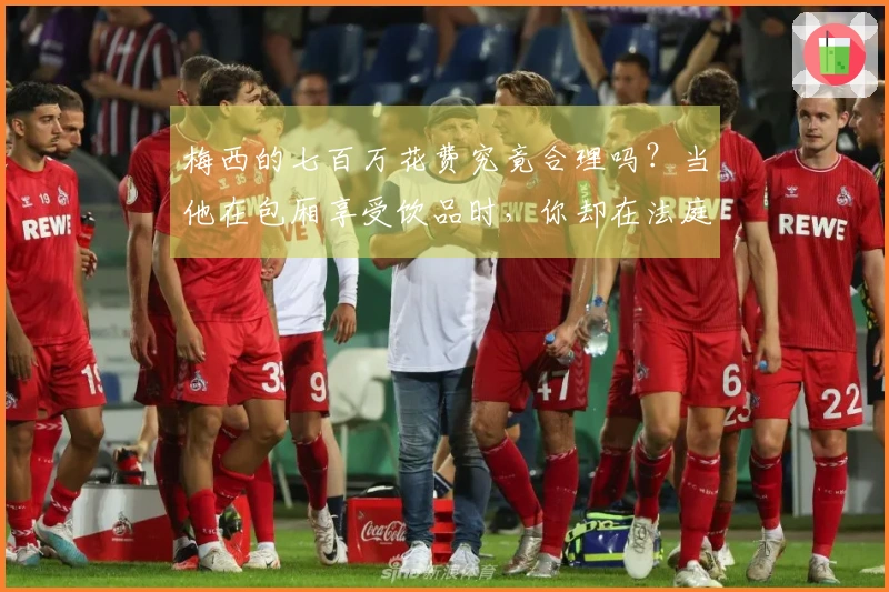 梅西的七百万花费究竟合理吗？当他在包厢享受饮品时，你却在法庭上无所作为！