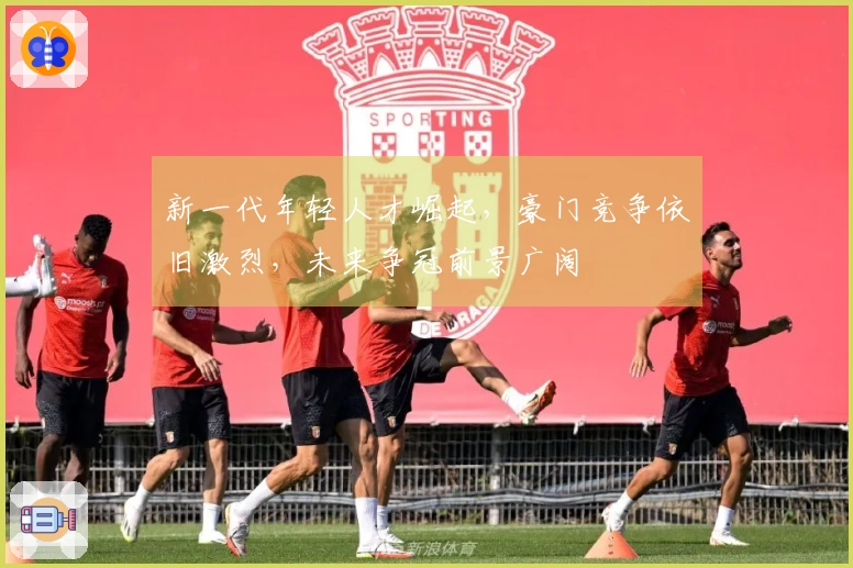 新一代年轻人才崛起，豪门竞争依旧激烈，未来争冠前景广阔