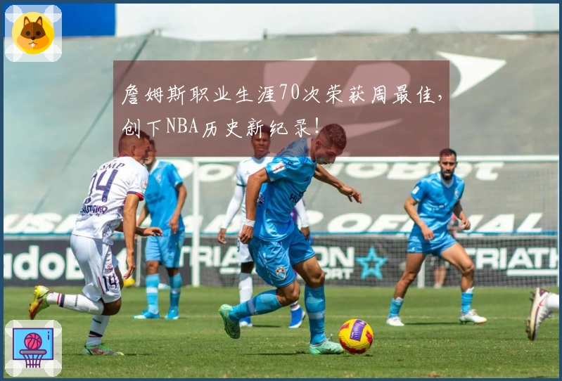 詹姆斯职业生涯70次荣获周最佳，创下NBA历史新纪录！