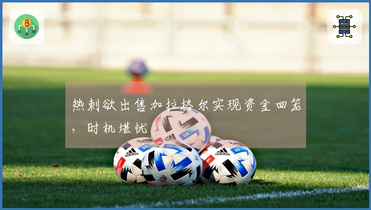 热刺欲出售加拉格尔实现资金回笼，时机堪忧
