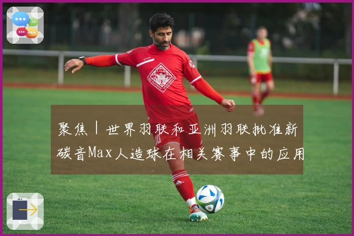 聚焦｜世界羽联和亚洲羽联批准新碳音Max人造球在相关赛事中的应用